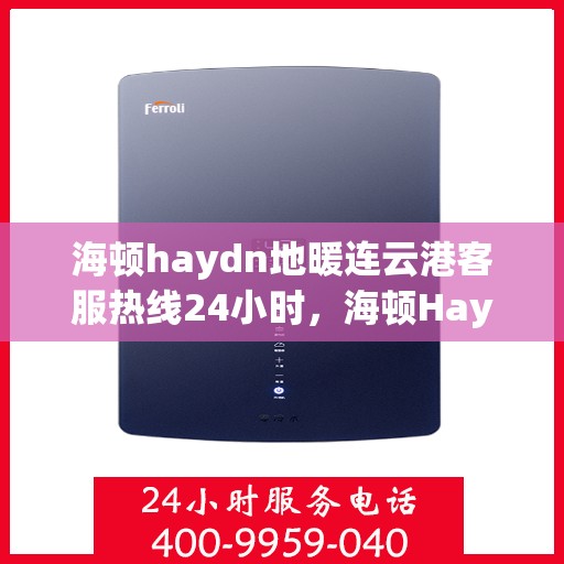 海顿haydn地暖连云港客服热线24小时，海顿Haydn地暖连云港客服全天候热线服务