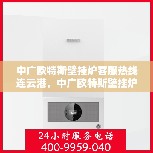 中广欧特斯壁挂炉客服热线连云港，中广欧特斯壁挂炉连云港客服热线详解