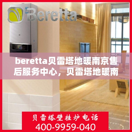 beretta贝雷塔地暖南京售后服务中心，贝雷塔地暖南京售后服务中心，专业维修与贴心服务