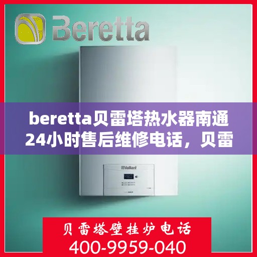 beretta贝雷塔热水器南通24小时售后维修电话，贝雷塔热水器南通售后维修热线，全天候专业维修团队为您服务！