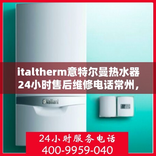 italtherm意特尔曼热水器24小时售后维修电话常州，意特尔曼热水器常州售后维修热线全天候服务，专业解决您的热水器问题