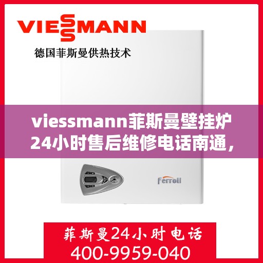 viessmann菲斯曼壁挂炉24小时售后维修电话南通，Viessmann菲斯曼壁挂炉南通售后维修热线全天候服务开启