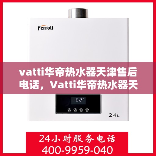 vatti华帝热水器天津售后电话，Vatti华帝热水器天津售后服务中心联系电话