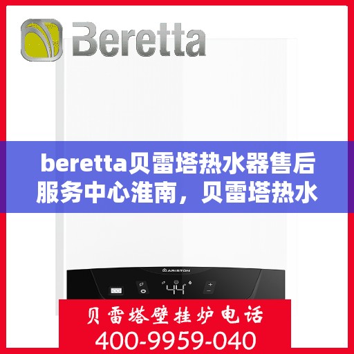 beretta贝雷塔热水器售后服务中心淮南，贝雷塔热水器淮南售后服务中心，专业维修与保养一站式服务