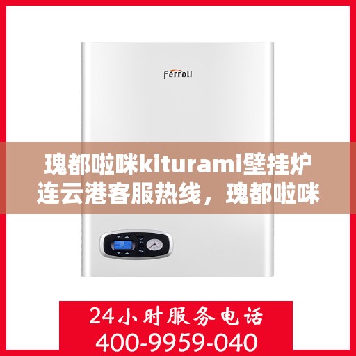 瑰都啦咪kiturami壁挂炉连云港客服热线，瑰都啦咪kiturami壁挂炉连云港专业客服团队热线，贴心服务从这里开始
