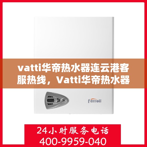 vatti华帝热水器连云港客服热线，Vatti华帝热水器连云港客服热线，专业支持与解决方案一站式服务热线​​