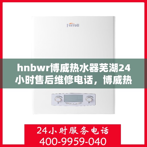 hnbwr博威热水器芜湖24小时售后维修电话，博威热水器芜湖售后维修热线，全天候服务保障，专业解决您的热水问题！
