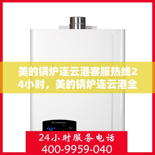 美的锅炉连云港客服热线24小时，美的锅炉连云港全天候客服热线支持