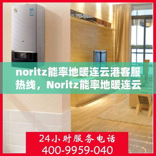 noritz能率地暖连云港客服热线，Noritz能率地暖连云港客服热线，专业解答，温暖您的生活