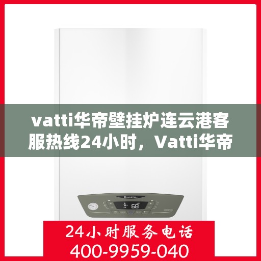 vatti华帝壁挂炉连云港客服热线24小时，Vatti华帝壁挂炉连云港客服热线全天候服务支持