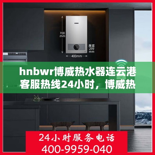 hnbwr博威热水器连云港客服热线24小时，博威热水器连云港客服热线全天候服务，温暖您的生活热线