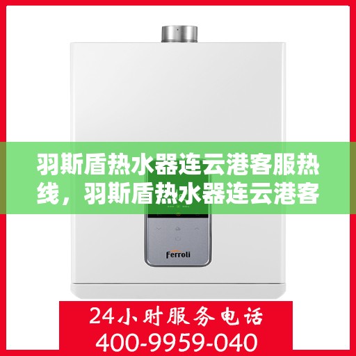 羽斯盾热水器连云港客服热线，羽斯盾热水器连云港客服热线，专业支持与解决方案一站式服务点