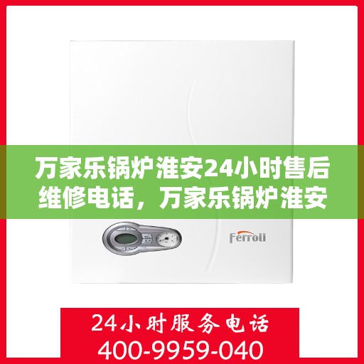 万家乐锅炉淮安24小时售后维修电话，万家乐锅炉淮安全天候售后维修热线公布！