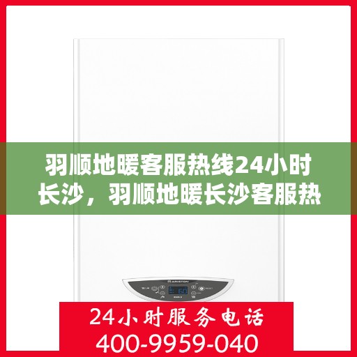 羽顺地暖客服热线24小时长沙，羽顺地暖长沙客服热线全天候为您服务