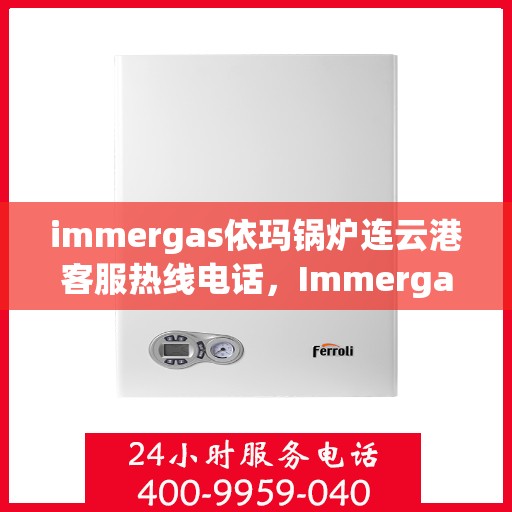 immergas依玛锅炉连云港客服热线电话，Immergas依玛锅炉连云港客服热线全攻略，解决您的热力问题