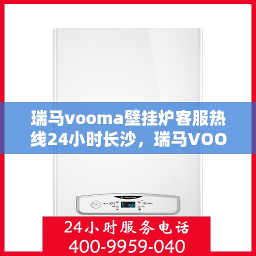 瑞马vooma壁挂炉客服热线24小时长沙，瑞马VOOM壁挂炉长沙客服热线全天候服务，温暖不打烊