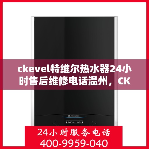 ckevel特维尔热水器24小时售后维修电话温州，CKEVEL特维尔热水器温州售后维修热线，全天候服务保障