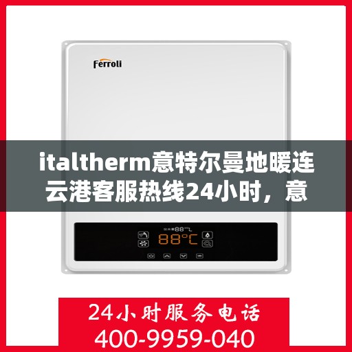 italtherm意特尔曼地暖连云港客服热线24小时，意特尔曼地暖连云港客服热线全天候服务，温暖无忧！