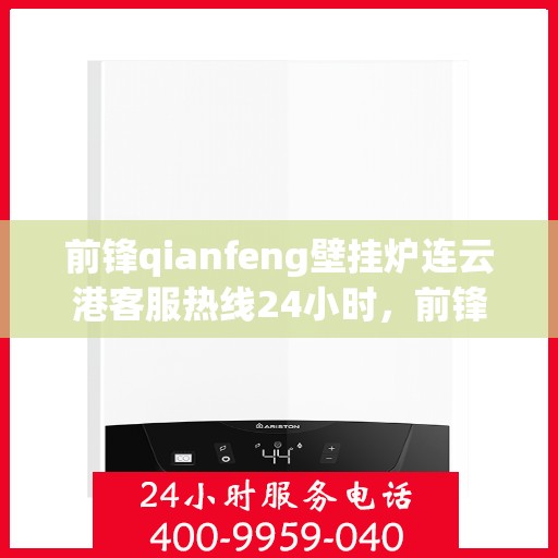 前锋qianfeng壁挂炉连云港客服热线24小时，前锋Qianfeng壁挂炉连云港全天候客服热线，暖心服务不打烊