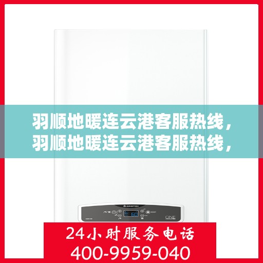 羽顺地暖连云港客服热线，羽顺地暖连云港客服热线，专业解答，温暖您的生活