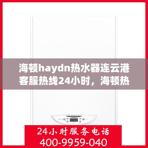 海顿haydn热水器连云港客服热线24小时，海顿热水器连云港客服热线全天候服务热线及指南