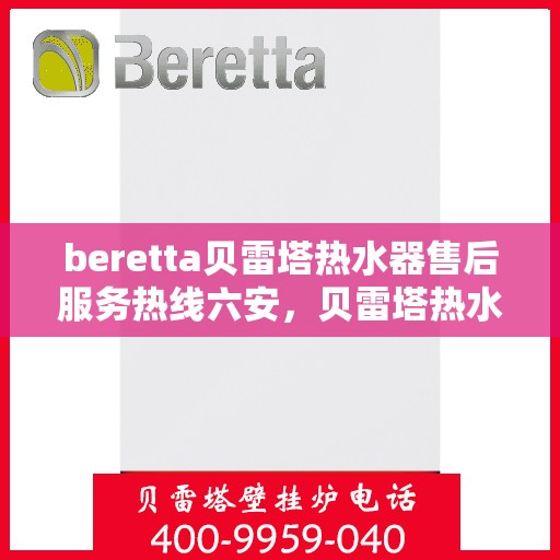 beretta贝雷塔热水器售后服务热线六安，贝雷塔热水器六安售后服务热线及支持团队
