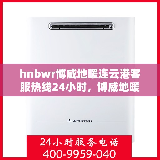hnbwr博威地暖连云港客服热线24小时，博威地暖连云港客服热线全天候服务，温暖无忧连接您我