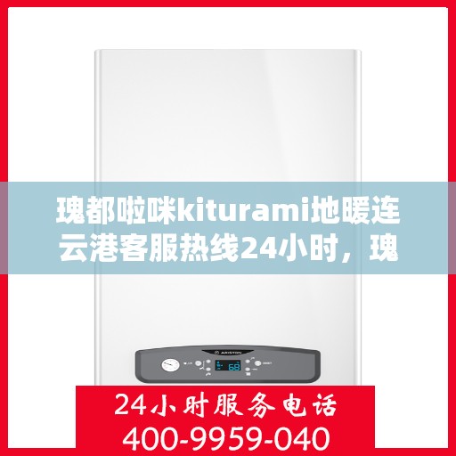 瑰都啦咪kiturami地暖连云港客服热线24小时，瑰都啦咪kiturami地暖连云港全天候客服热线
