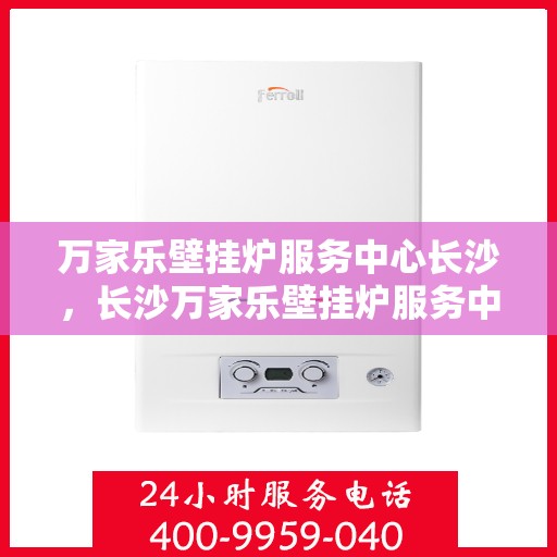 万家乐壁挂炉服务中心长沙，长沙万家乐壁挂炉服务中心，专业维修与保养一站式解决