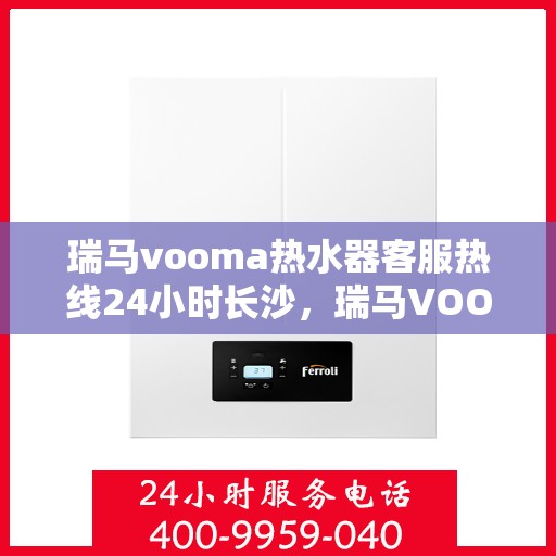 瑞马vooma热水器客服热线24小时长沙，瑞马VOOMA热水器长沙客服热线全天候服务，温暖不打烊