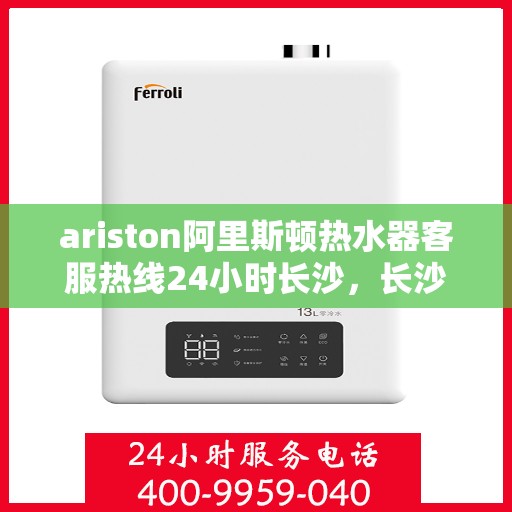 ariston阿里斯顿热水器客服热线24小时长沙，长沙Ariston阿里斯顿热水器全天候客服热线，贴心服务不打烊