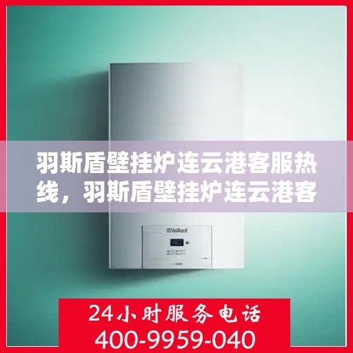 羽斯盾壁挂炉连云港客服热线，羽斯盾壁挂炉连云港客服热线，专业团队为您提供全方位服务支持