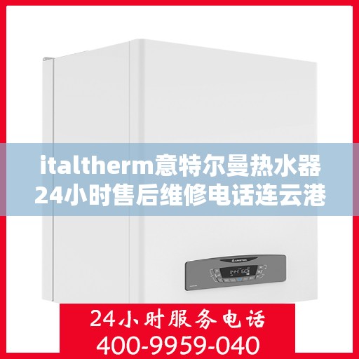 italtherm意特尔曼热水器24小时售后维修电话连云港，意特尔曼热水器连云港售后维修热线全天候服务，专业解决热水器问题