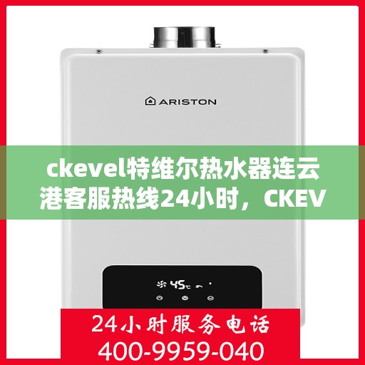 ckevel特维尔热水器连云港客服热线24小时，CKEVEL特维尔热水器连云港全天候客服热线，贴心服务随叫随到