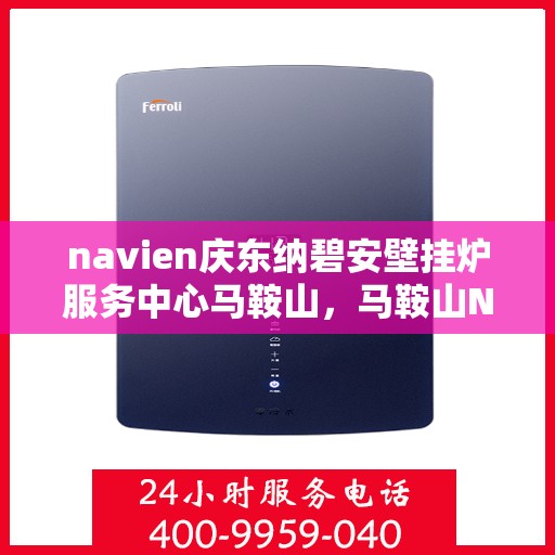 navien庆东纳碧安壁挂炉服务中心马鞍山，马鞍山Navien庆东纳碧安壁挂炉服务中心，专业维修与保养一站式解决