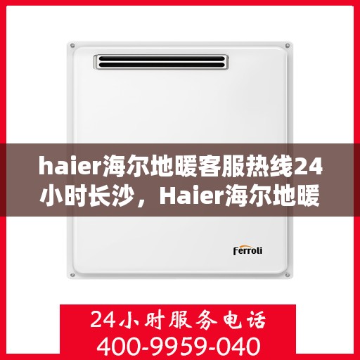 haier海尔地暖客服热线24小时长沙，Haier海尔地暖长沙全天候客服热线，温暖无忧服务在身边