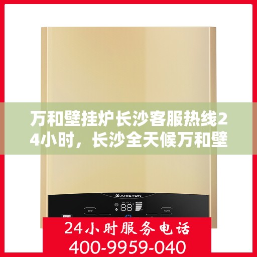 万和壁挂炉长沙客服热线24小时，长沙全天候万和壁挂炉客服热线，贴心服务随时在线