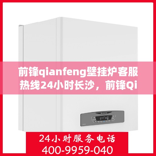 前锋qianfeng壁挂炉客服热线24小时长沙，前锋Qianfeng壁挂炉长沙客服热线全天候服务，温暖您的生活
