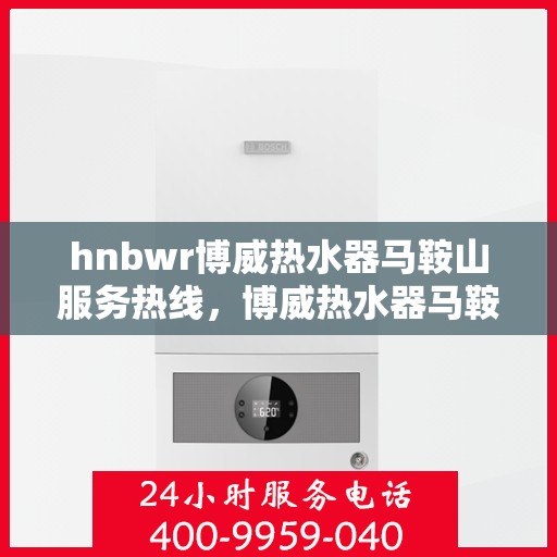 hnbwr博威热水器马鞍山服务热线，博威热水器马鞍山服务热线，专业维修与售后支持团队为您服务