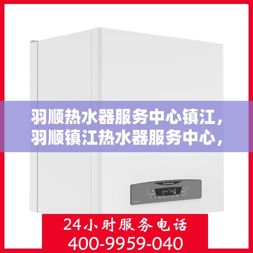 羽顺热水器服务中心镇江，羽顺镇江热水器服务中心，专业维修与保养一站式解决