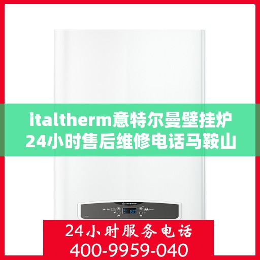 italtherm意特尔曼壁挂炉24小时售后维修电话马鞍山，意特尔曼壁挂炉马鞍山售后维修热线全天候服务，专业解决您的壁挂炉问题