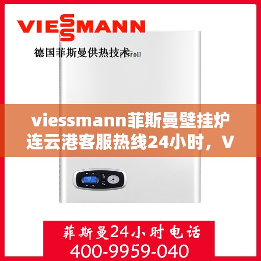 viessmann菲斯曼壁挂炉连云港客服热线24小时，Viessmann菲斯曼壁挂炉连云港全天候客服热线，贴心服务随时在线