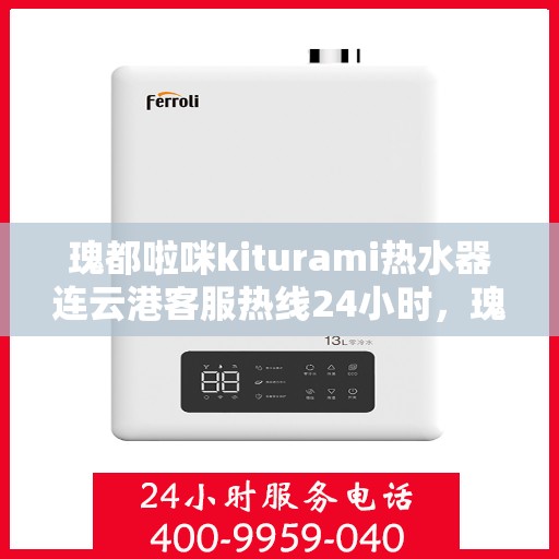 瑰都啦咪kiturami热水器连云港客服热线24小时，瑰都啦咪kiturami热水器连云港全天候客服支持热线