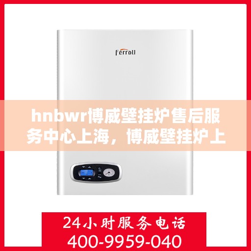 hnbwr博威壁挂炉售后服务中心上海，博威壁挂炉上海售后服务中心，专业维修与优质服务