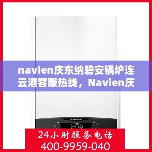 navien庆东纳碧安锅炉连云港客服热线，Navien庆东纳碧安锅炉连云港客服热线专线公布，专业解答您的锅炉问题