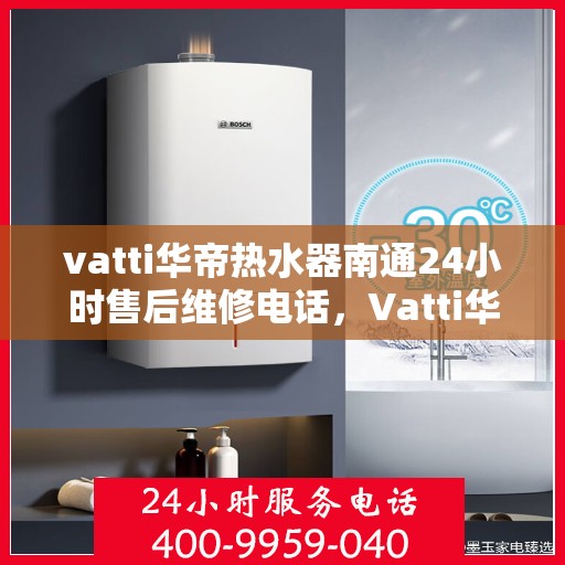 vatti华帝热水器南通24小时售后维修电话，Vatti华帝热水器南通售后维修24小时热线电话专业服务