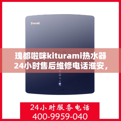 瑰都啦咪kiturami热水器24小时售后维修电话淮安，瑰都啦咪Kiturami热水器淮安售后维修热线全天候服务，专业解决热水器问题