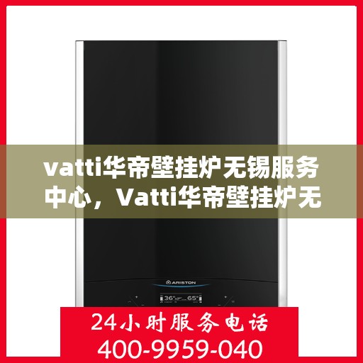 vatti华帝壁挂炉无锡服务中心，Vatti华帝壁挂炉无锡服务中心，专业维修与贴心服务