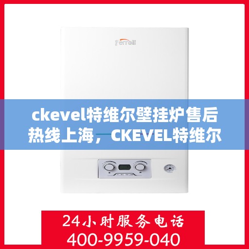 ckevel特维尔壁挂炉售后热线上海，CKEVEL特维尔壁挂炉上海售后热线及服务一览