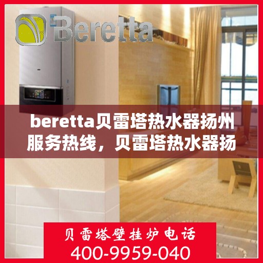 beretta贝雷塔热水器扬州服务热线，贝雷塔热水器扬州服务热线，专业解决您的热水需求！